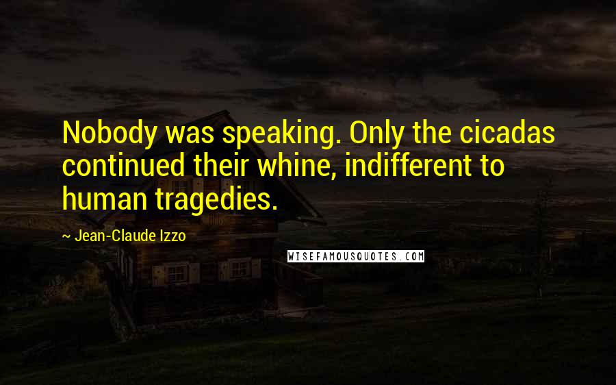 Jean-Claude Izzo Quotes: Nobody was speaking. Only the cicadas continued their whine, indifferent to human tragedies.