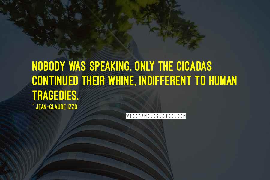 Jean-Claude Izzo Quotes: Nobody was speaking. Only the cicadas continued their whine, indifferent to human tragedies.