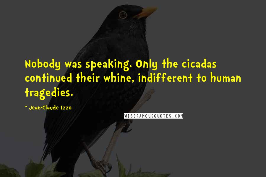 Jean-Claude Izzo Quotes: Nobody was speaking. Only the cicadas continued their whine, indifferent to human tragedies.