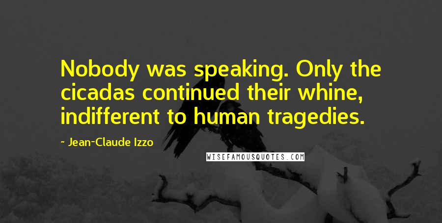 Jean-Claude Izzo Quotes: Nobody was speaking. Only the cicadas continued their whine, indifferent to human tragedies.