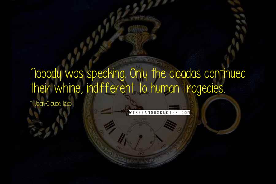 Jean-Claude Izzo Quotes: Nobody was speaking. Only the cicadas continued their whine, indifferent to human tragedies.