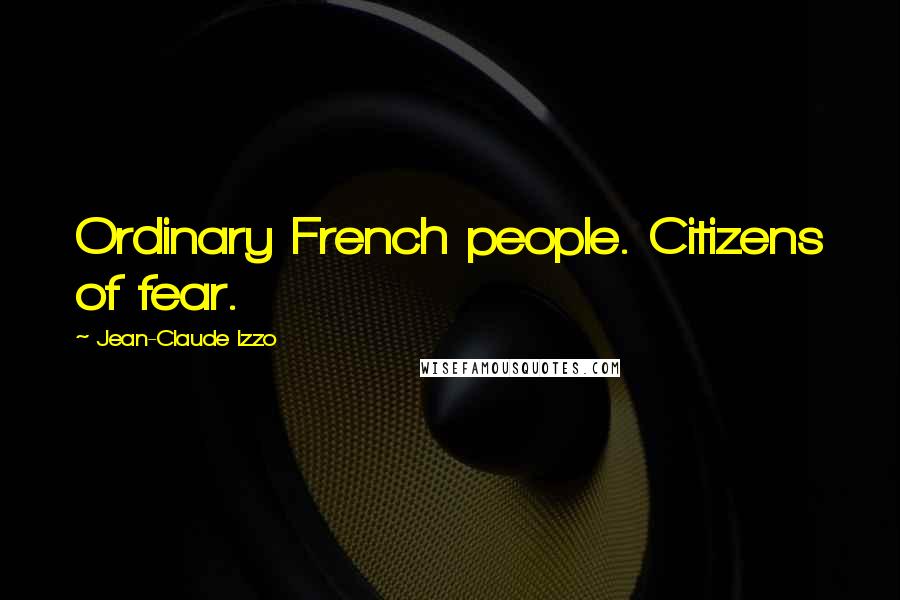 Jean-Claude Izzo Quotes: Ordinary French people. Citizens of fear.