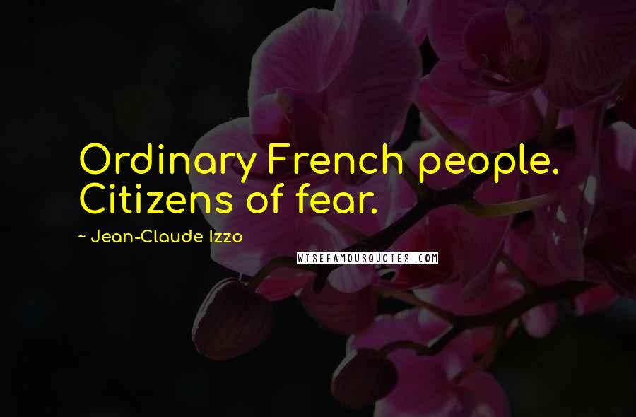 Jean-Claude Izzo Quotes: Ordinary French people. Citizens of fear.