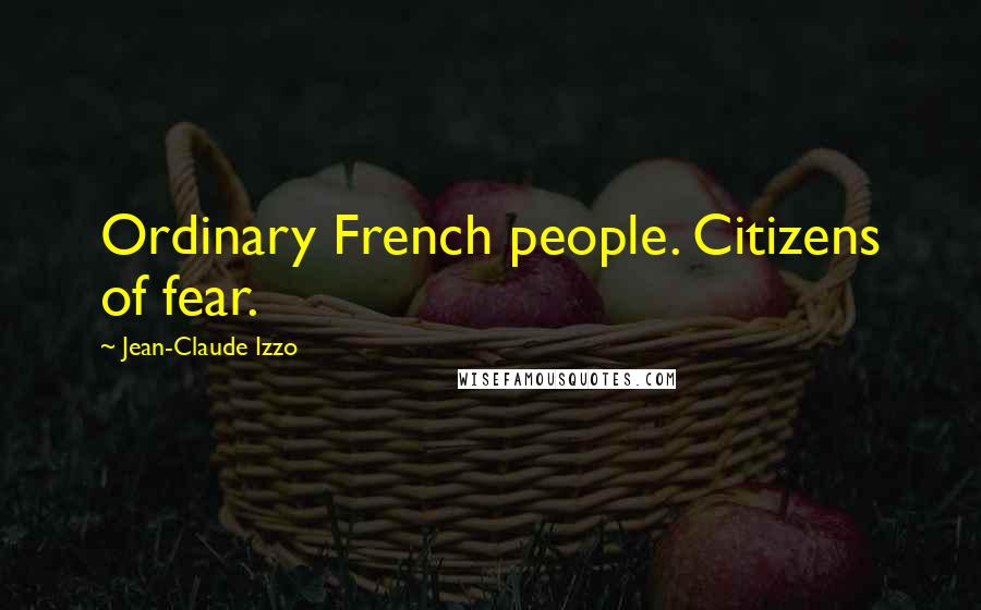 Jean-Claude Izzo Quotes: Ordinary French people. Citizens of fear.