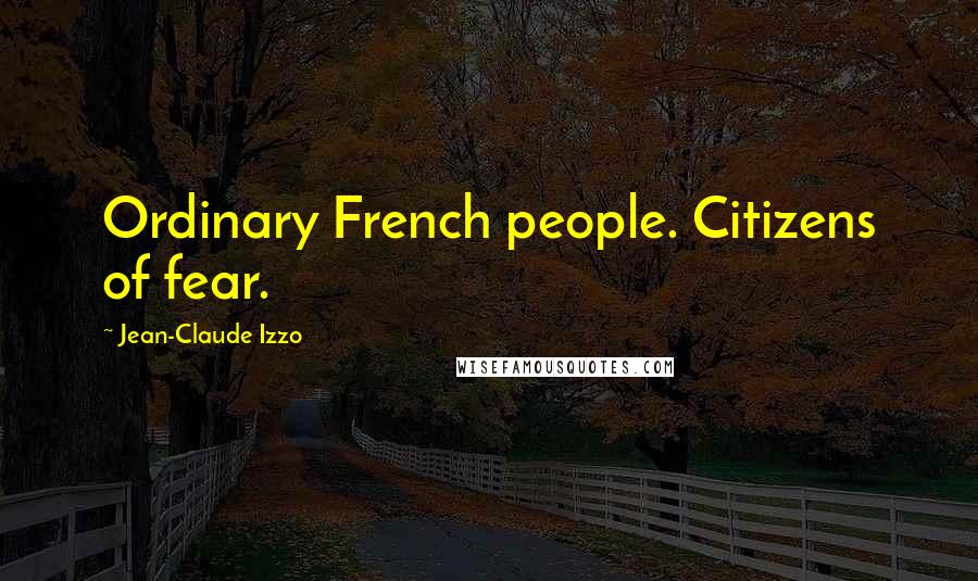 Jean-Claude Izzo Quotes: Ordinary French people. Citizens of fear.