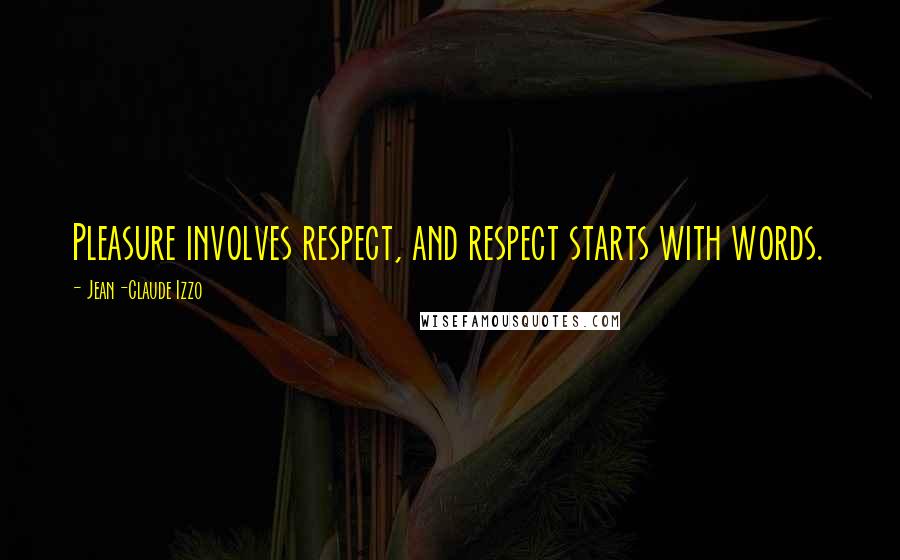 Jean-Claude Izzo Quotes: Pleasure involves respect, and respect starts with words.