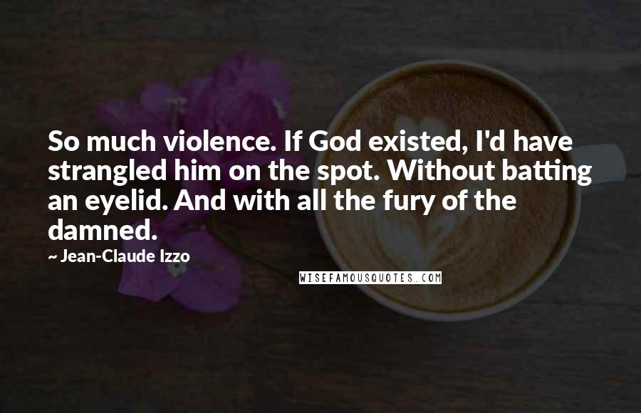 Jean-Claude Izzo Quotes: So much violence. If God existed, I'd have strangled him on the spot. Without batting an eyelid. And with all the fury of the damned.