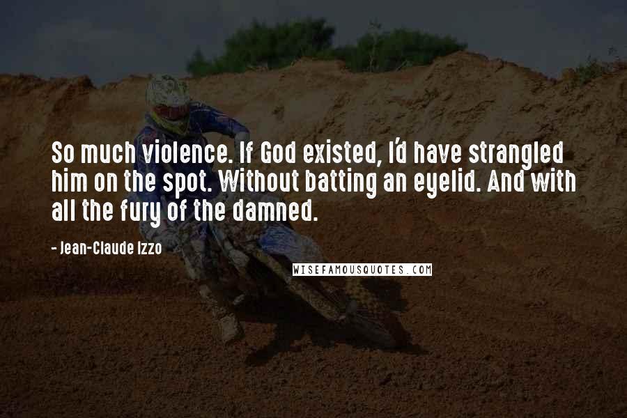 Jean-Claude Izzo Quotes: So much violence. If God existed, I'd have strangled him on the spot. Without batting an eyelid. And with all the fury of the damned.