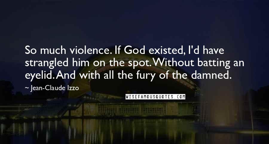 Jean-Claude Izzo Quotes: So much violence. If God existed, I'd have strangled him on the spot. Without batting an eyelid. And with all the fury of the damned.