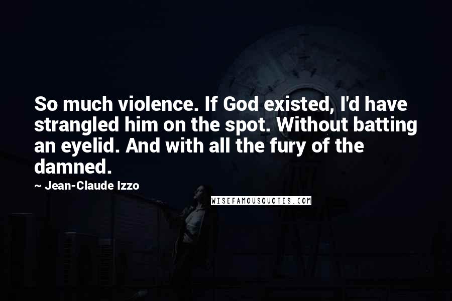 Jean-Claude Izzo Quotes: So much violence. If God existed, I'd have strangled him on the spot. Without batting an eyelid. And with all the fury of the damned.