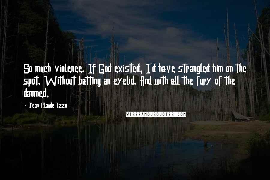 Jean-Claude Izzo Quotes: So much violence. If God existed, I'd have strangled him on the spot. Without batting an eyelid. And with all the fury of the damned.