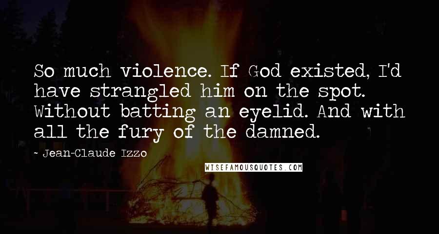 Jean-Claude Izzo Quotes: So much violence. If God existed, I'd have strangled him on the spot. Without batting an eyelid. And with all the fury of the damned.