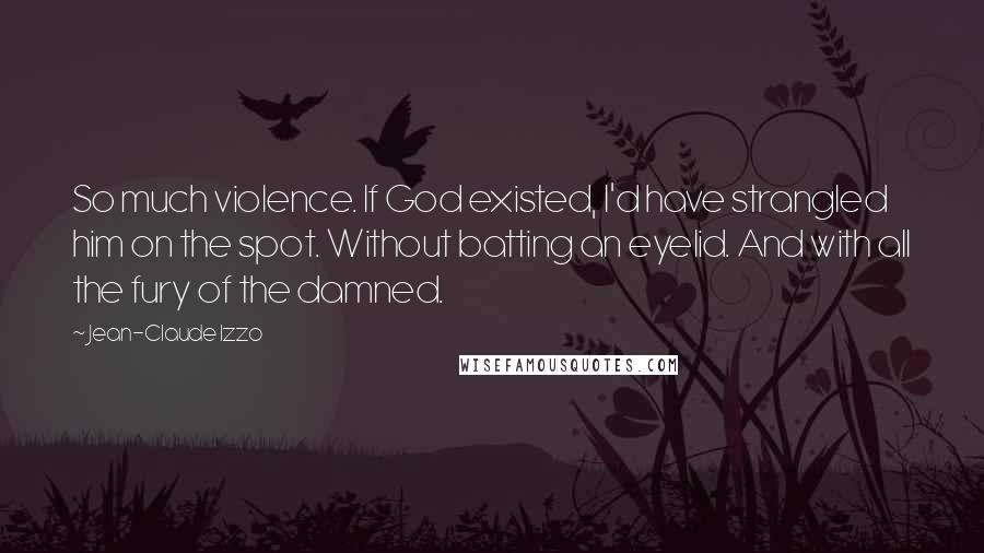 Jean-Claude Izzo Quotes: So much violence. If God existed, I'd have strangled him on the spot. Without batting an eyelid. And with all the fury of the damned.