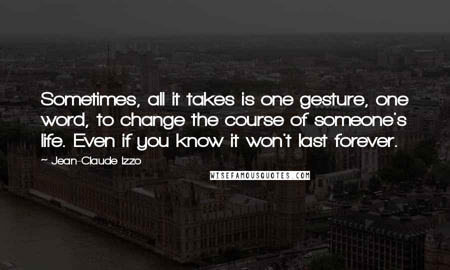 Jean-Claude Izzo Quotes: Sometimes, all it takes is one gesture, one word, to change the course of someone's life. Even if you know it won't last forever.