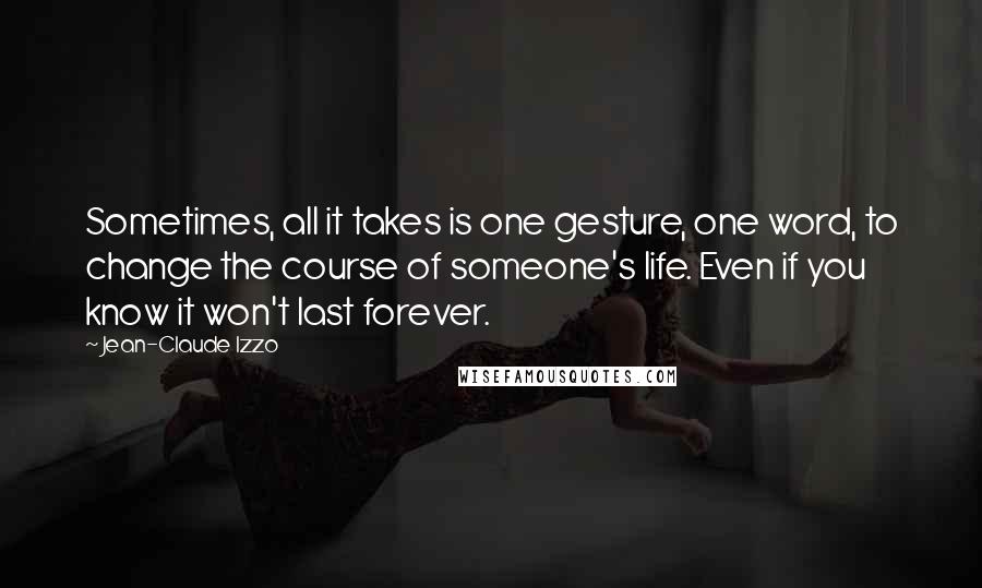 Jean-Claude Izzo Quotes: Sometimes, all it takes is one gesture, one word, to change the course of someone's life. Even if you know it won't last forever.