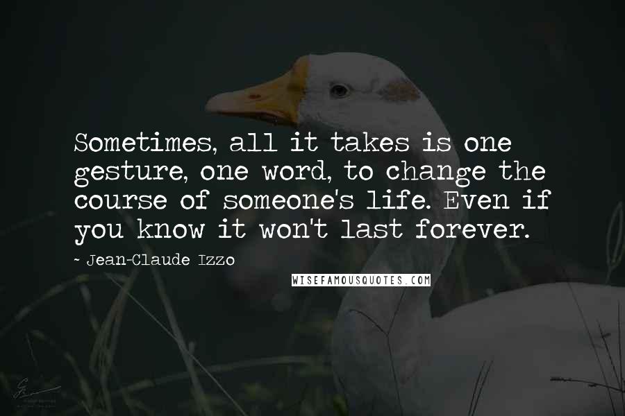 Jean-Claude Izzo Quotes: Sometimes, all it takes is one gesture, one word, to change the course of someone's life. Even if you know it won't last forever.