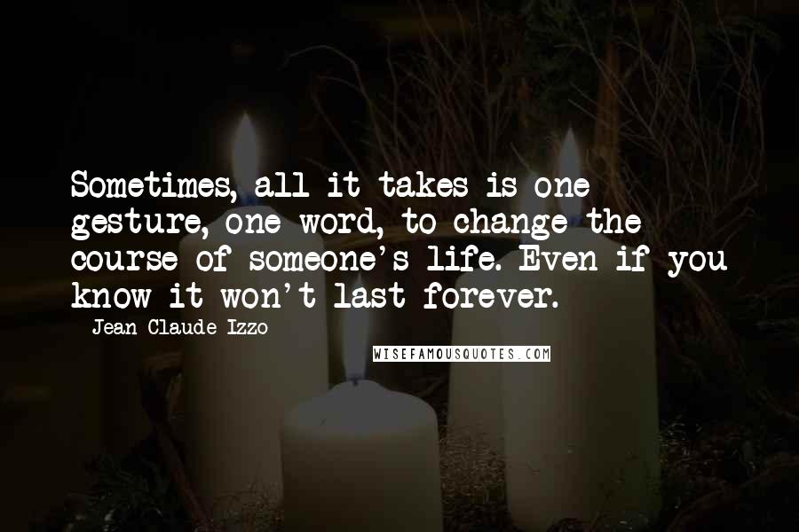 Jean-Claude Izzo Quotes: Sometimes, all it takes is one gesture, one word, to change the course of someone's life. Even if you know it won't last forever.