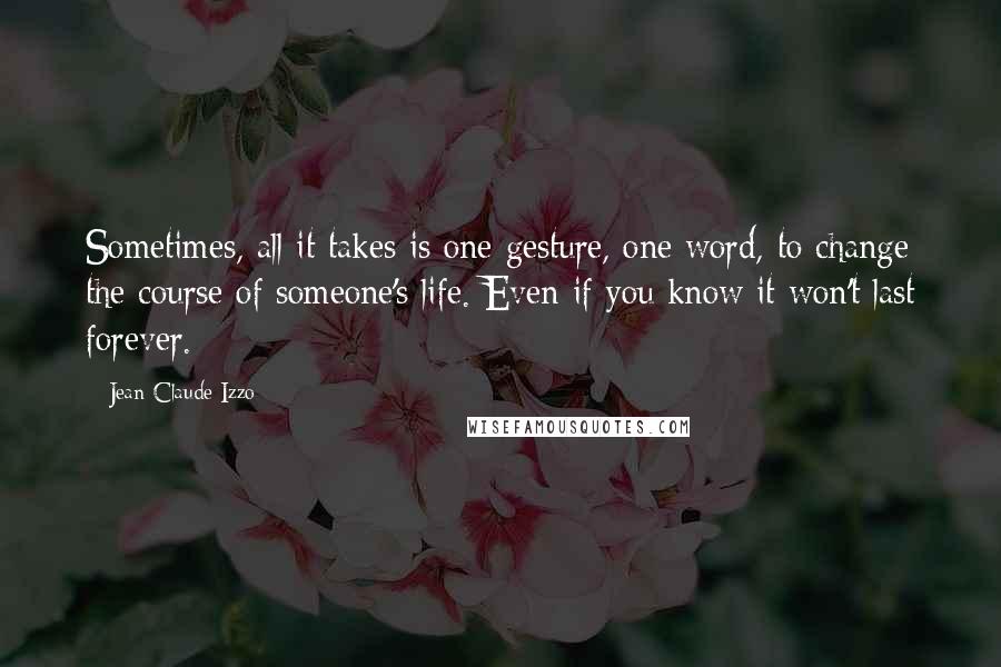 Jean-Claude Izzo Quotes: Sometimes, all it takes is one gesture, one word, to change the course of someone's life. Even if you know it won't last forever.