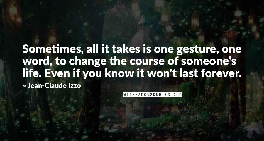 Jean-Claude Izzo Quotes: Sometimes, all it takes is one gesture, one word, to change the course of someone's life. Even if you know it won't last forever.