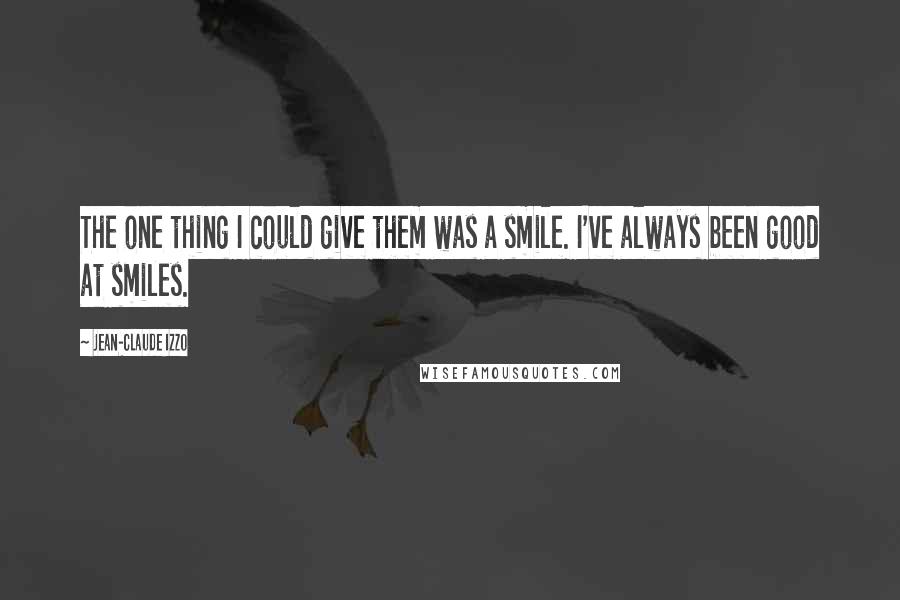 Jean-Claude Izzo Quotes: The one thing I could give them was a smile. I've always been good at smiles.