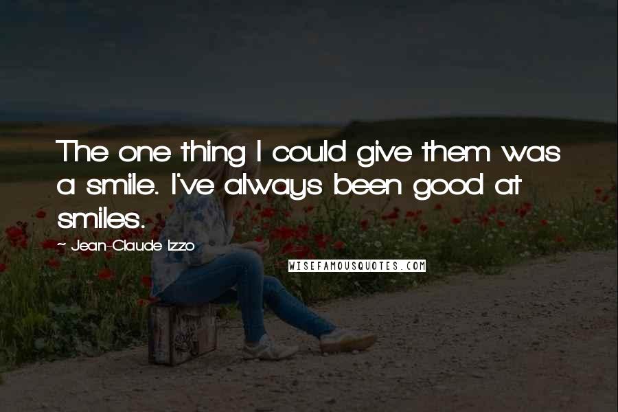 Jean-Claude Izzo Quotes: The one thing I could give them was a smile. I've always been good at smiles.
