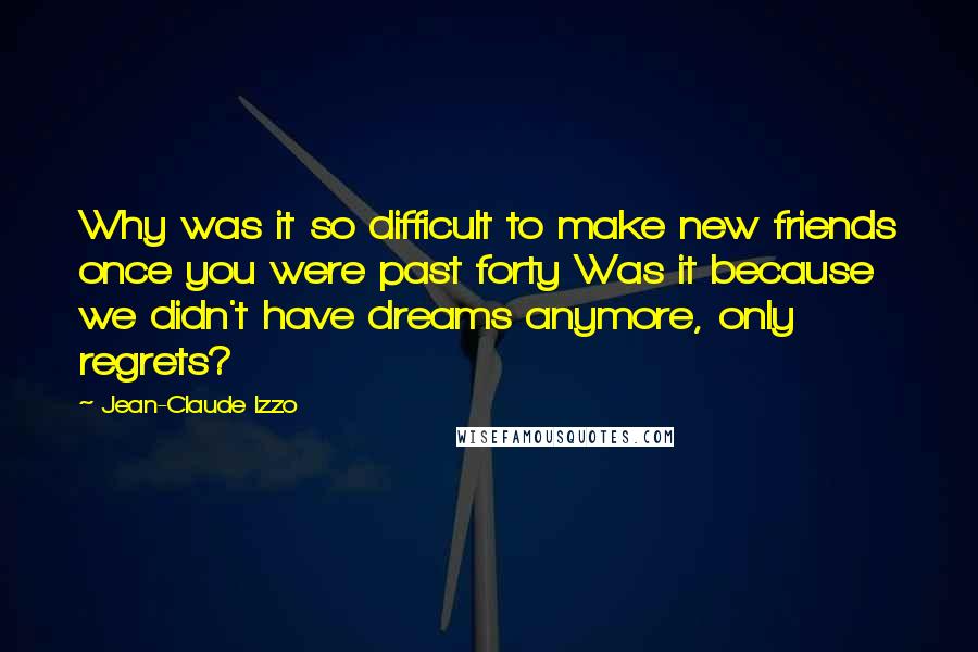Jean-Claude Izzo Quotes: Why was it so difficult to make new friends once you were past forty Was it because we didn't have dreams anymore, only regrets?