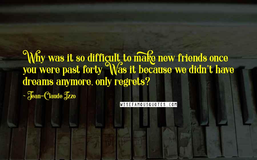 Jean-Claude Izzo Quotes: Why was it so difficult to make new friends once you were past forty Was it because we didn't have dreams anymore, only regrets?