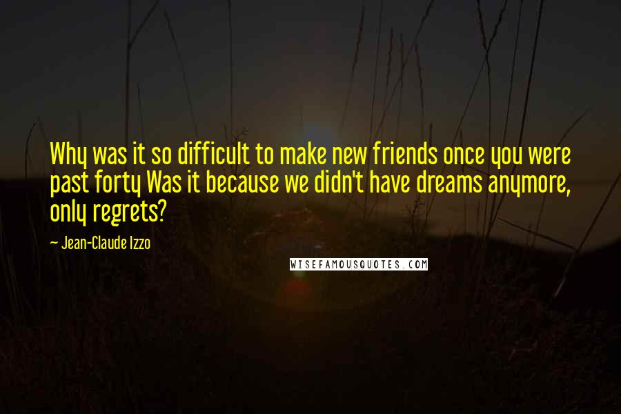 Jean-Claude Izzo Quotes: Why was it so difficult to make new friends once you were past forty Was it because we didn't have dreams anymore, only regrets?