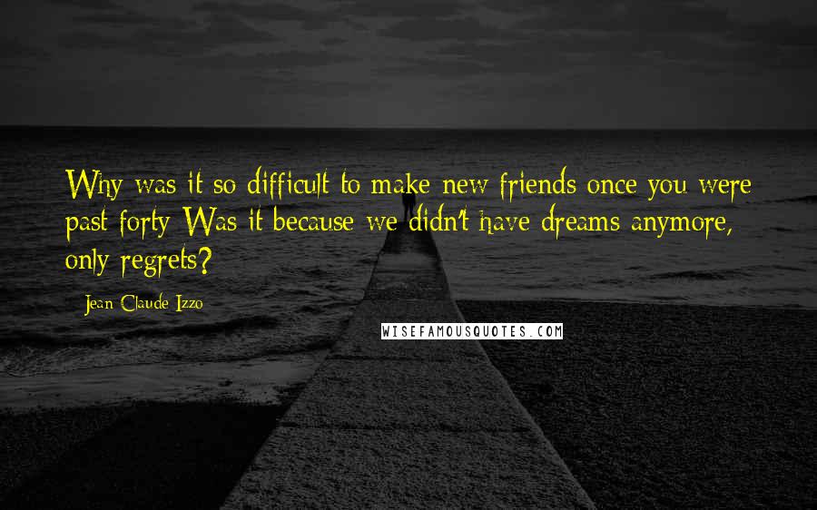 Jean-Claude Izzo Quotes: Why was it so difficult to make new friends once you were past forty Was it because we didn't have dreams anymore, only regrets?
