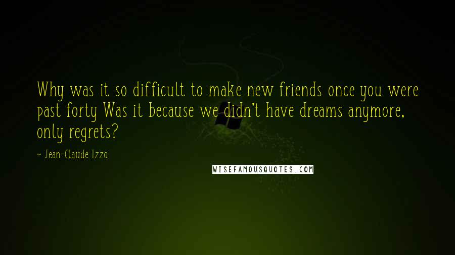 Jean-Claude Izzo Quotes: Why was it so difficult to make new friends once you were past forty Was it because we didn't have dreams anymore, only regrets?