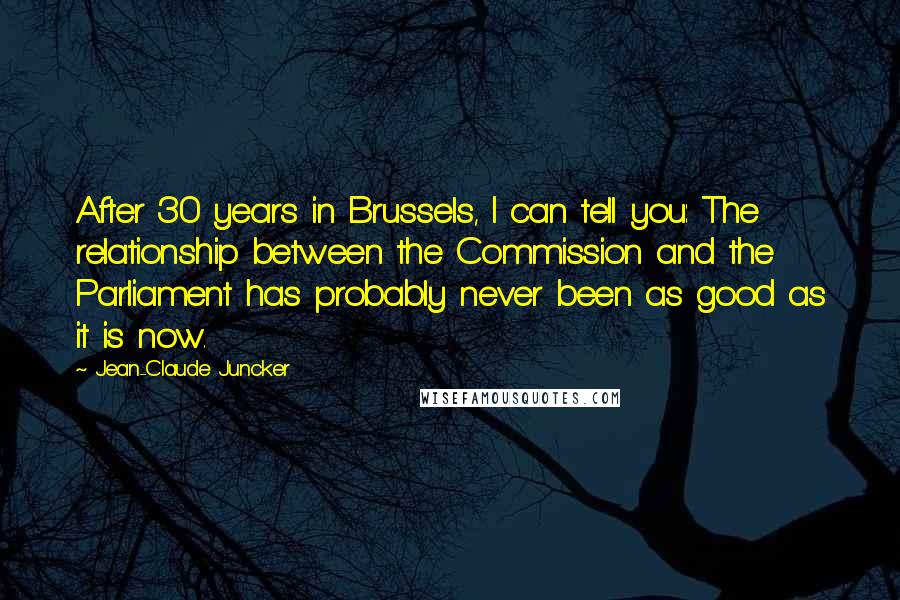 Jean-Claude Juncker Quotes: After 30 years in Brussels, I can tell you: The relationship between the Commission and the Parliament has probably never been as good as it is now.