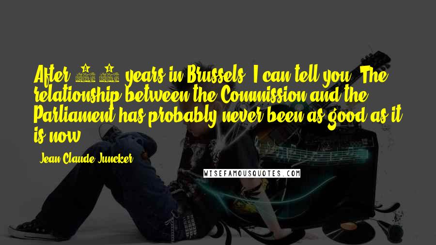 Jean-Claude Juncker Quotes: After 30 years in Brussels, I can tell you: The relationship between the Commission and the Parliament has probably never been as good as it is now.