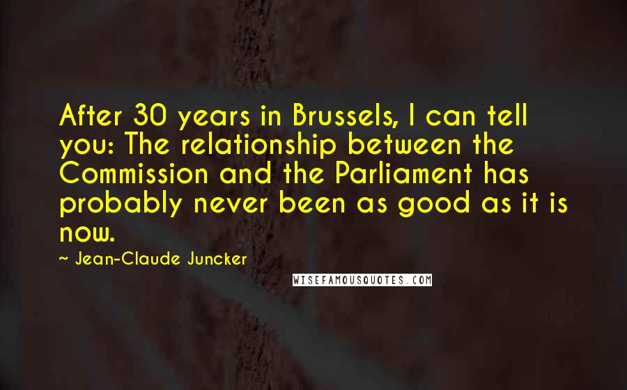 Jean-Claude Juncker Quotes: After 30 years in Brussels, I can tell you: The relationship between the Commission and the Parliament has probably never been as good as it is now.