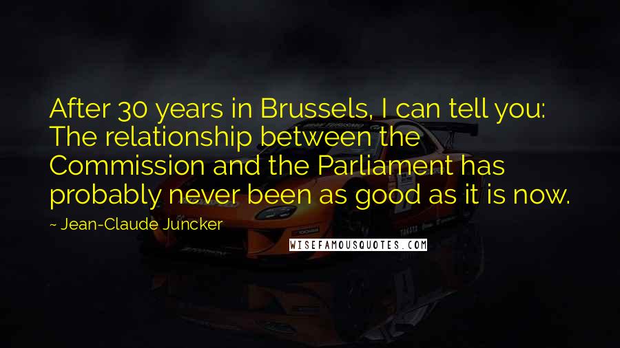 Jean-Claude Juncker Quotes: After 30 years in Brussels, I can tell you: The relationship between the Commission and the Parliament has probably never been as good as it is now.