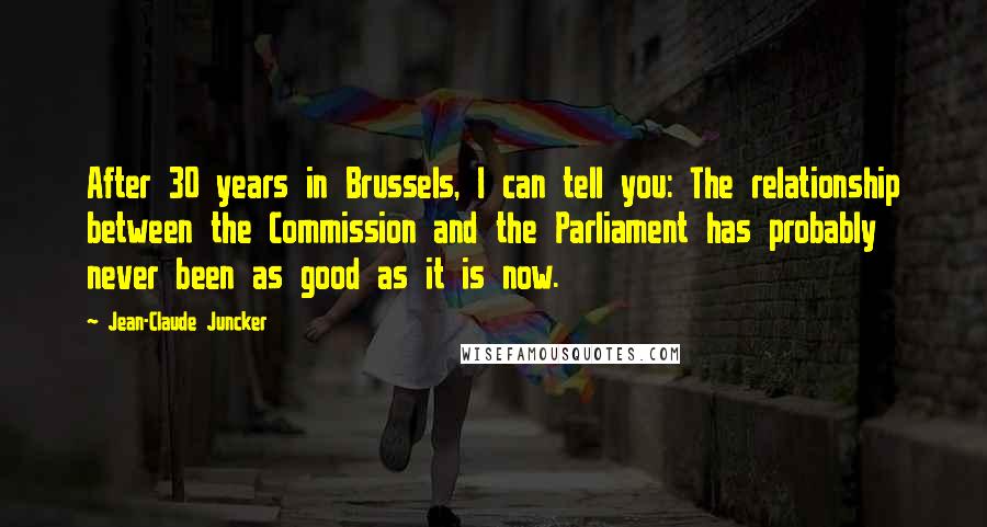 Jean-Claude Juncker Quotes: After 30 years in Brussels, I can tell you: The relationship between the Commission and the Parliament has probably never been as good as it is now.
