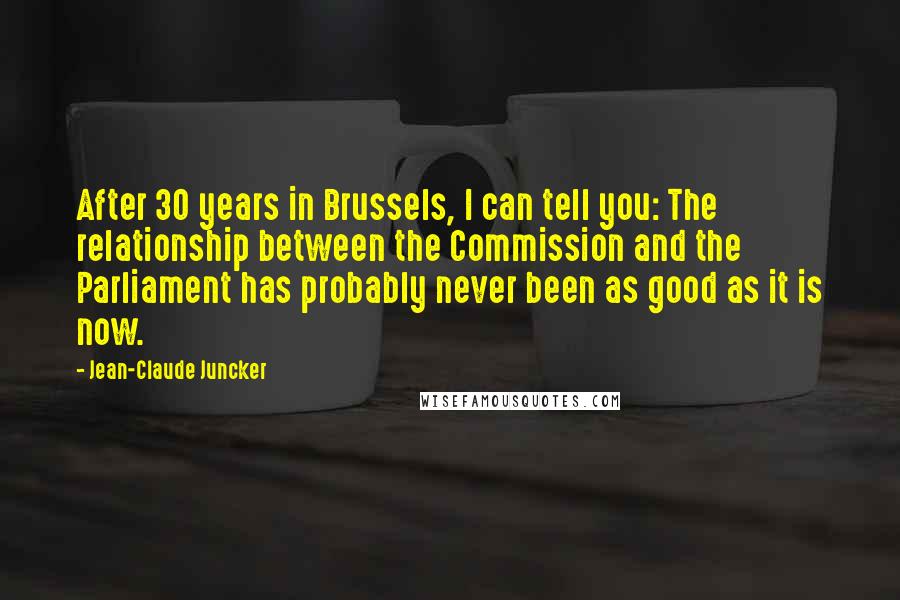 Jean-Claude Juncker Quotes: After 30 years in Brussels, I can tell you: The relationship between the Commission and the Parliament has probably never been as good as it is now.