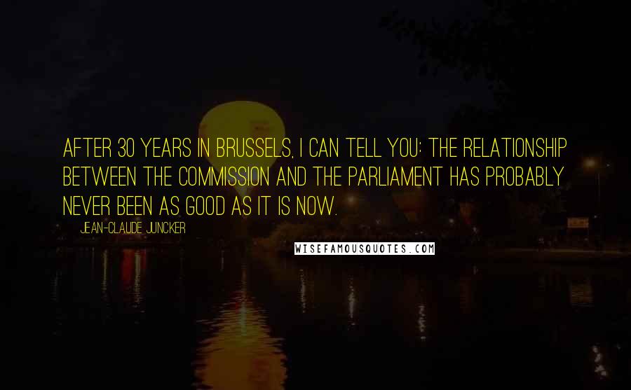Jean-Claude Juncker Quotes: After 30 years in Brussels, I can tell you: The relationship between the Commission and the Parliament has probably never been as good as it is now.