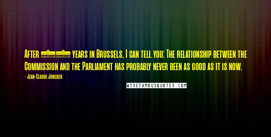 Jean-Claude Juncker Quotes: After 30 years in Brussels, I can tell you: The relationship between the Commission and the Parliament has probably never been as good as it is now.
