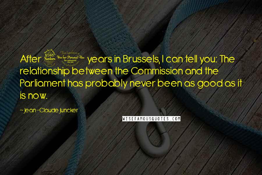 Jean-Claude Juncker Quotes: After 30 years in Brussels, I can tell you: The relationship between the Commission and the Parliament has probably never been as good as it is now.