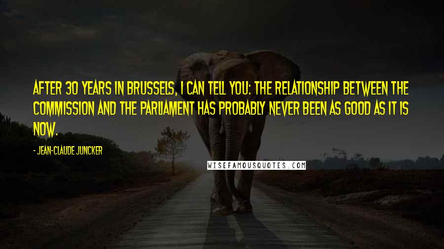Jean-Claude Juncker Quotes: After 30 years in Brussels, I can tell you: The relationship between the Commission and the Parliament has probably never been as good as it is now.