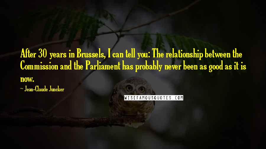 Jean-Claude Juncker Quotes: After 30 years in Brussels, I can tell you: The relationship between the Commission and the Parliament has probably never been as good as it is now.