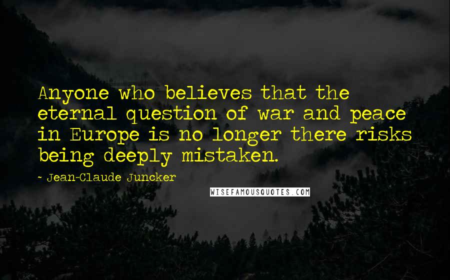 Jean-Claude Juncker Quotes: Anyone who believes that the eternal question of war and peace in Europe is no longer there risks being deeply mistaken.