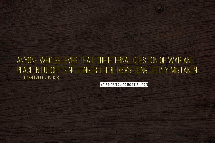 Jean-Claude Juncker Quotes: Anyone who believes that the eternal question of war and peace in Europe is no longer there risks being deeply mistaken.