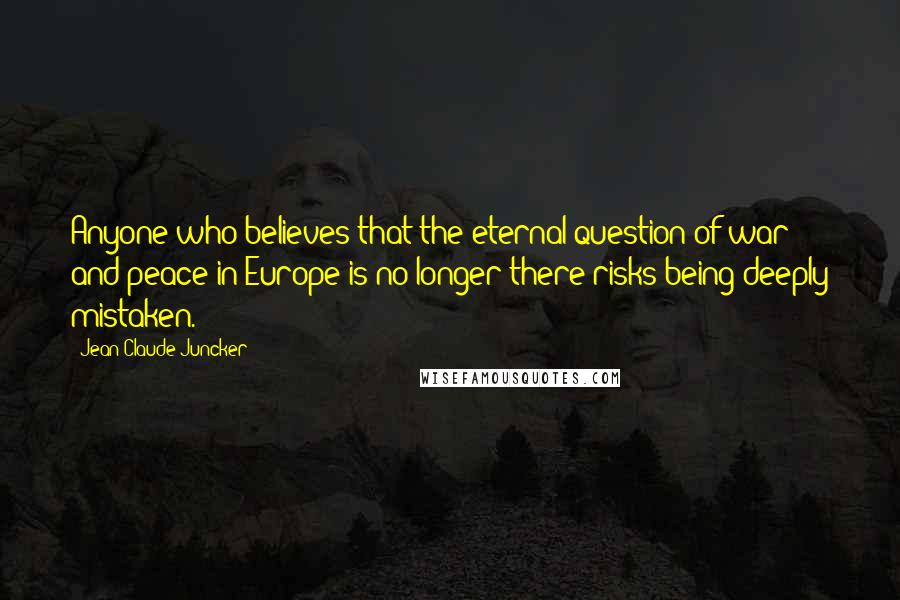 Jean-Claude Juncker Quotes: Anyone who believes that the eternal question of war and peace in Europe is no longer there risks being deeply mistaken.