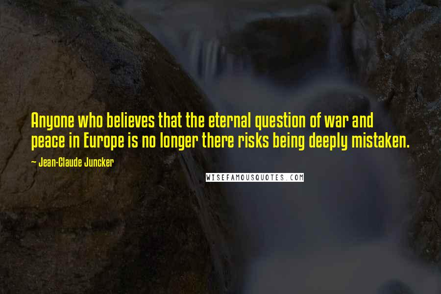 Jean-Claude Juncker Quotes: Anyone who believes that the eternal question of war and peace in Europe is no longer there risks being deeply mistaken.