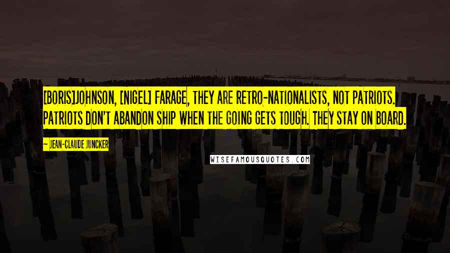 Jean-Claude Juncker Quotes: [Boris]Johnson, [Nigel] Farage, they are retro-nationalists, not patriots. Patriots don't abandon ship when the going gets tough. They stay on board.