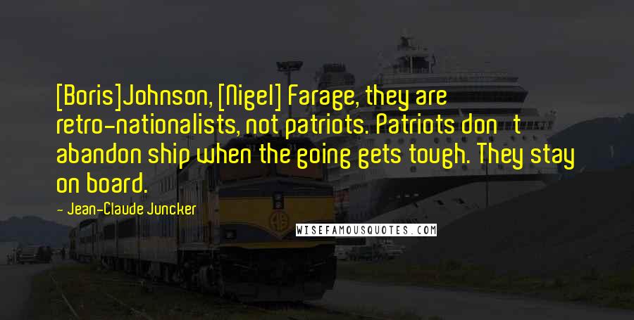 Jean-Claude Juncker Quotes: [Boris]Johnson, [Nigel] Farage, they are retro-nationalists, not patriots. Patriots don't abandon ship when the going gets tough. They stay on board.