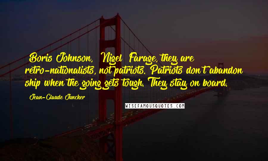 Jean-Claude Juncker Quotes: [Boris]Johnson, [Nigel] Farage, they are retro-nationalists, not patriots. Patriots don't abandon ship when the going gets tough. They stay on board.