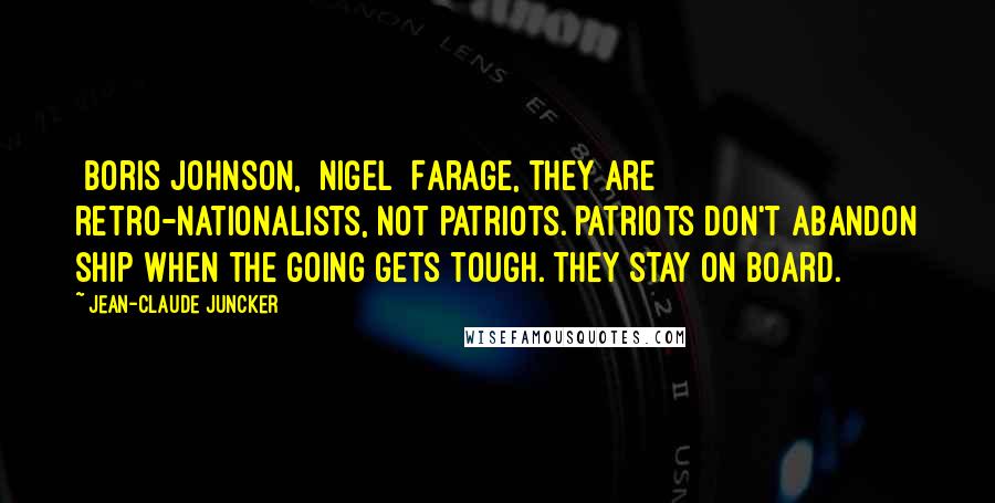 Jean-Claude Juncker Quotes: [Boris]Johnson, [Nigel] Farage, they are retro-nationalists, not patriots. Patriots don't abandon ship when the going gets tough. They stay on board.