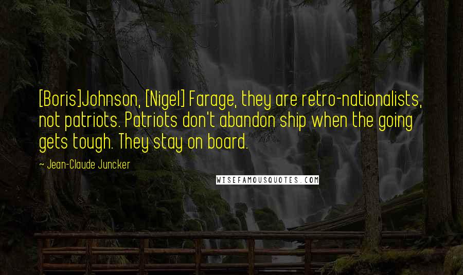 Jean-Claude Juncker Quotes: [Boris]Johnson, [Nigel] Farage, they are retro-nationalists, not patriots. Patriots don't abandon ship when the going gets tough. They stay on board.